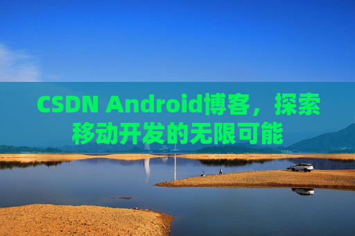 CSDN Android博客,探索移动开发的无限可能